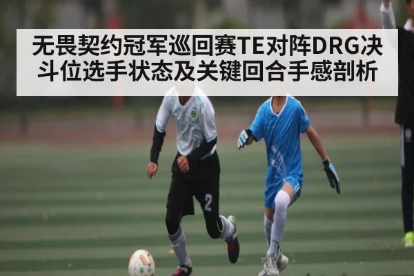 无畏契约冠军巡回赛TE对阵DRG决斗位选手状态及关键回合手感剖析