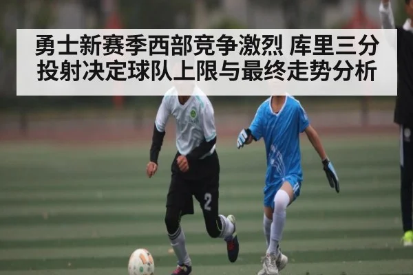 勇士新赛季西部竞争激烈 库里三分投射决定球队上限与最终走势分析
