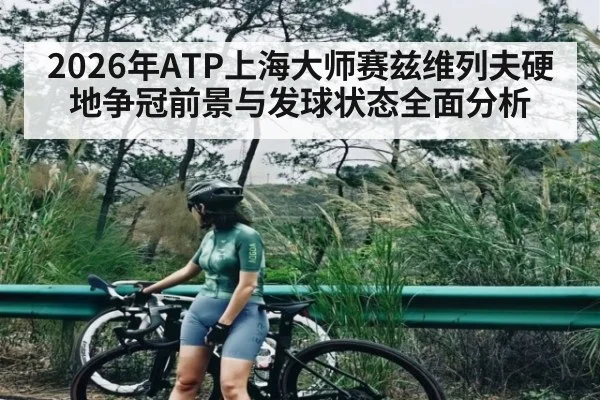 2026年ATP上海大师赛兹维列夫硬地争冠前景与发球状态全面分析