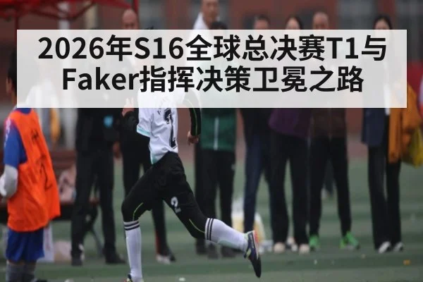 2026年S16全球总决赛T1与Faker指挥决策卫冕之路